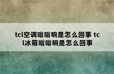 tcl空调嗡嗡响是怎么回事 tcl冰箱嗡嗡响是怎么回事